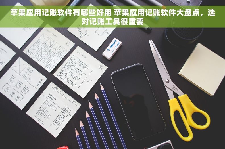 苹果应用记账软件有哪些好用 苹果应用记账软件大盘点，选对记账工具很重要