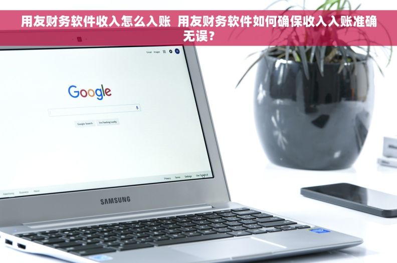 用友财务软件收入怎么入账  用友财务软件如何确保收入入账准确无误？