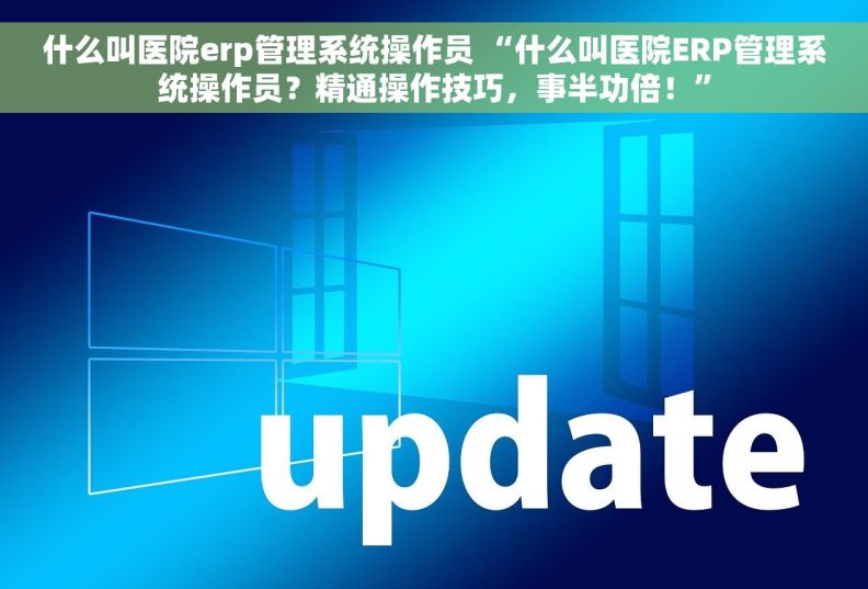 什么叫医院erp管理系统操作员 “什么叫医院ERP管理系统操作员？精通操作技巧，事半功倍！”