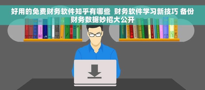 好用的免费财务软件知乎有哪些  财务软件学习新技巧 备份财务数据妙招大公开