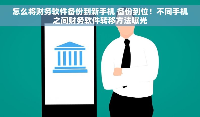 怎么将财务软件备份到新手机 备份到位！不同手机之间财务软件转移方法曝光