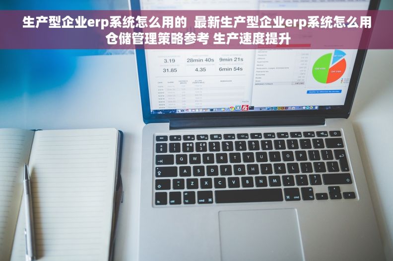 生产型企业erp系统怎么用的  最新生产型企业erp系统怎么用 仓储管理策略参考 生产速度提升