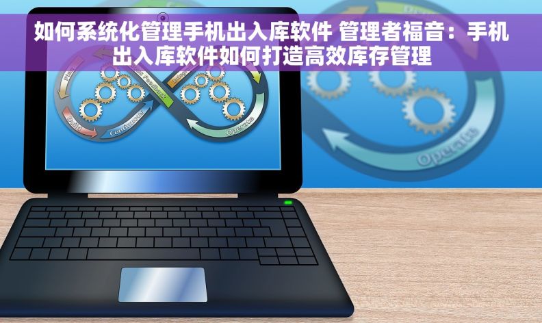 如何系统化管理手机出入库软件 管理者福音：手机出入库软件如何打造高效库存管理