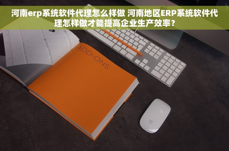 河南erp系统软件代理怎么样做 河南地区ERP系统软件代理怎样做才能提高企业生产效率？