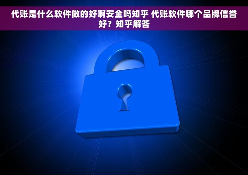 代账是什么软件做的好啊安全吗知乎 代账软件哪个品牌信誉好？知乎解答