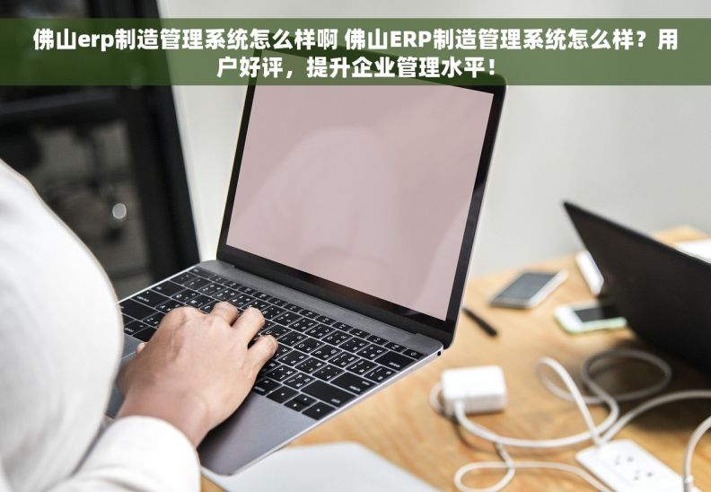 佛山erp制造管理系统怎么样啊 佛山ERP制造管理系统怎么样？用户好评，提升企业管理水平！