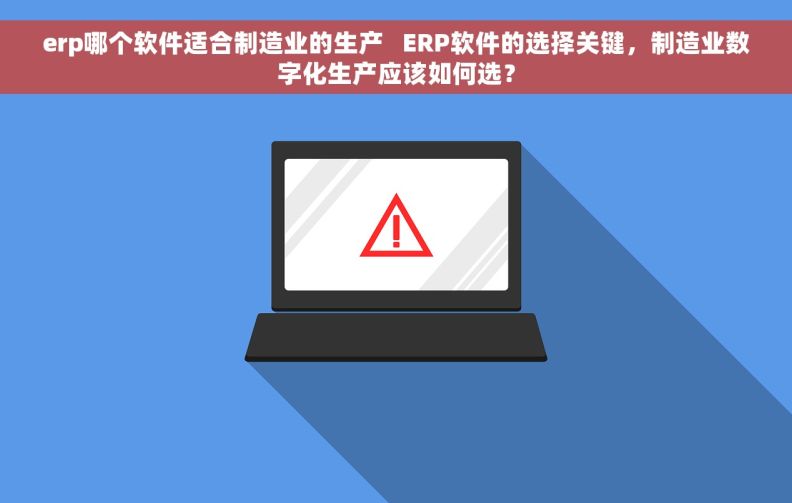 erp哪个软件适合制造业的生产   ERP软件的选择关键，制造业数字化生产应该如何选？