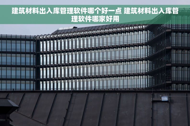 建筑材料出入库管理软件哪个好一点 建筑材料出入库管理软件哪家好用