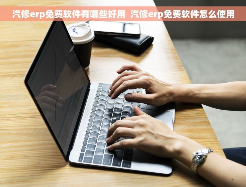 汽修erp免费软件有哪些好用  汽修erp免费软件怎么使用