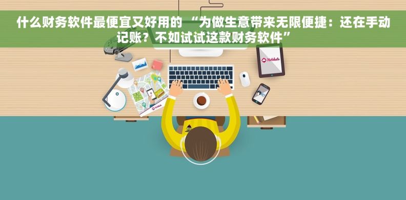 什么财务软件最便宜又好用的 “为做生意带来无限便捷：还在手动记账？不如试试这款财务软件”