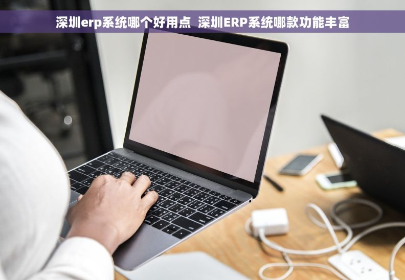 深圳erp系统哪个好用点  深圳ERP系统哪款功能丰富