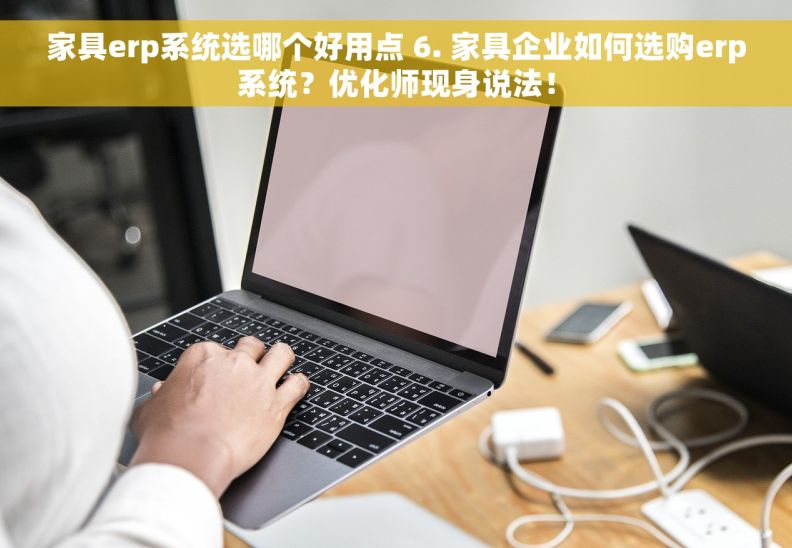 家具erp系统选哪个好用点 6. 家具企业如何选购erp系统？优化师现身说法！