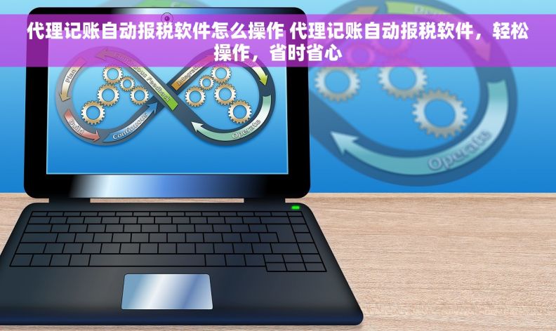 代理记账自动报税软件怎么操作 代理记账自动报税软件，轻松操作，省时省心