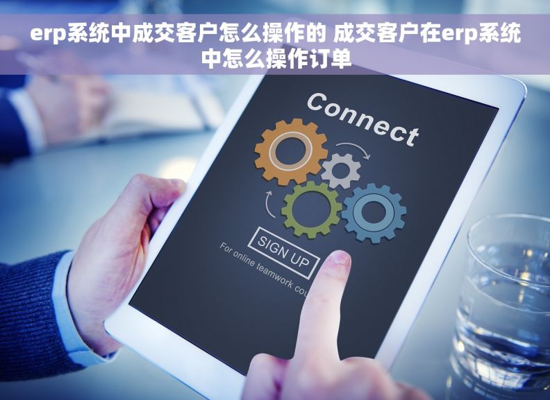 erp系统中成交客户怎么操作的 成交客户在erp系统中怎么操作订单