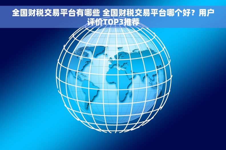 全国财税交易平台有哪些 全国财税交易平台哪个好？用户评价TOP3推荐