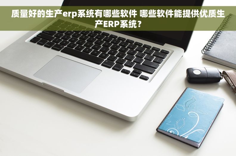 质量好的生产erp系统有哪些软件 哪些软件能提供优质生产ERP系统？