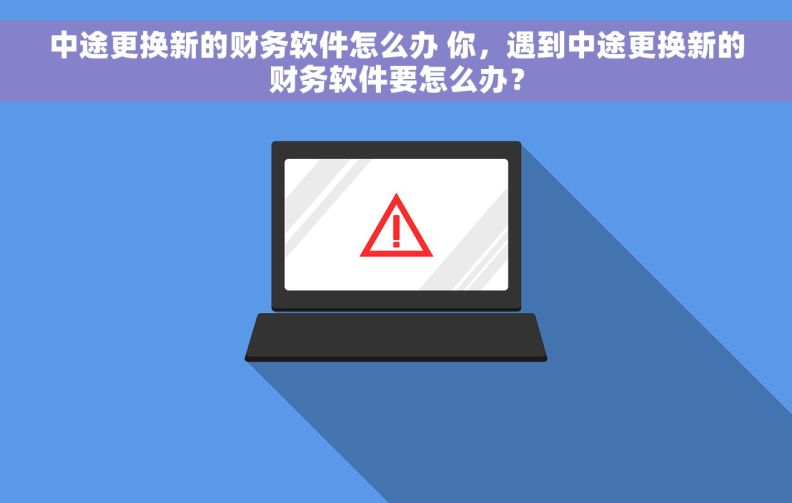 中途更换新的财务软件怎么办 你，遇到中途更换新的财务软件要怎么办？