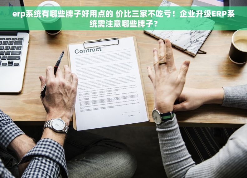 erp系统有哪些牌子好用点的 价比三家不吃亏！企业升级ERP系统需注意哪些牌子？