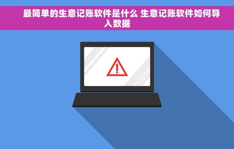     最简单的生意记账软件是什么 生意记账软件如何导入数据