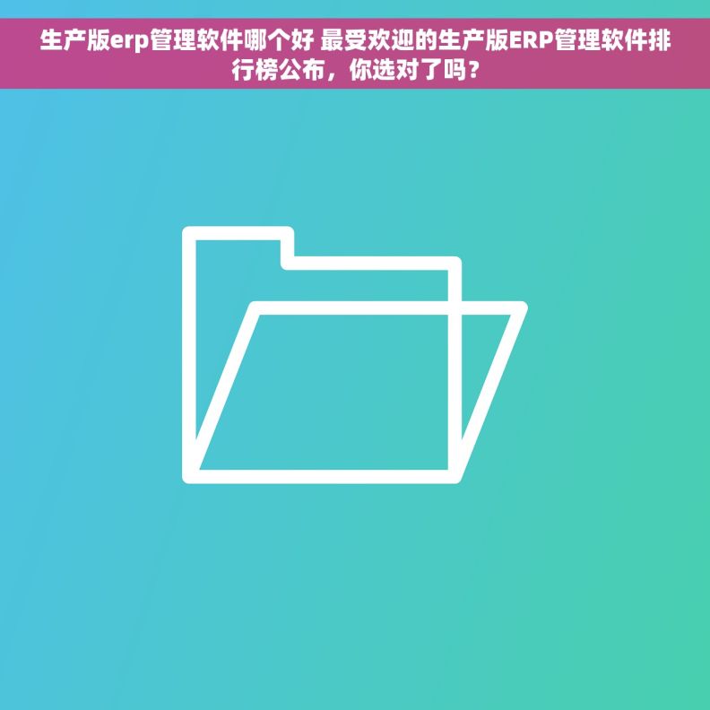 生产版erp管理软件哪个好 最受欢迎的生产版ERP管理软件排行榜公布，你选对了吗？