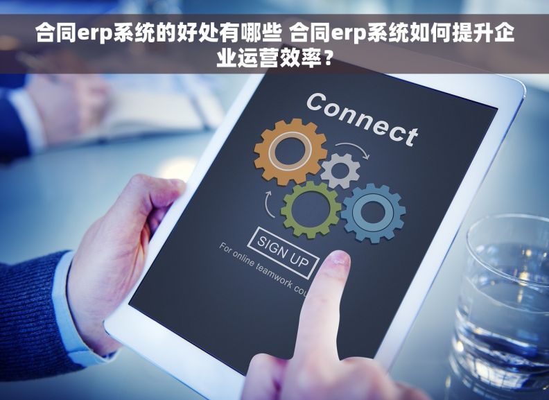 合同erp系统的好处有哪些 合同erp系统如何提升企业运营效率？