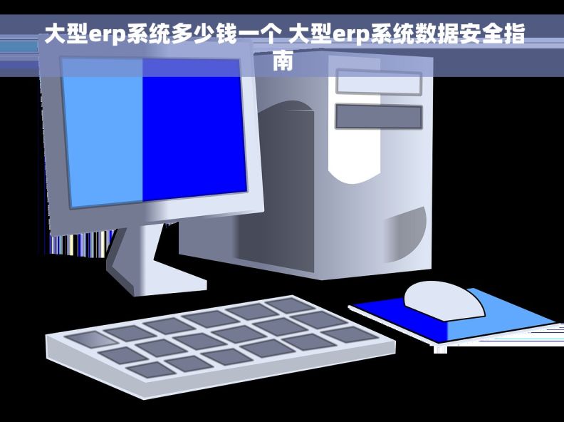  大型erp系统多少钱一个 大型erp系统数据安全指南