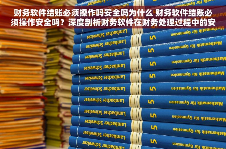 财务软件结账必须操作吗安全吗为什么 财务软件结账必须操作安全吗？深度剖析财务软件在财务处理过程中的安全性问题