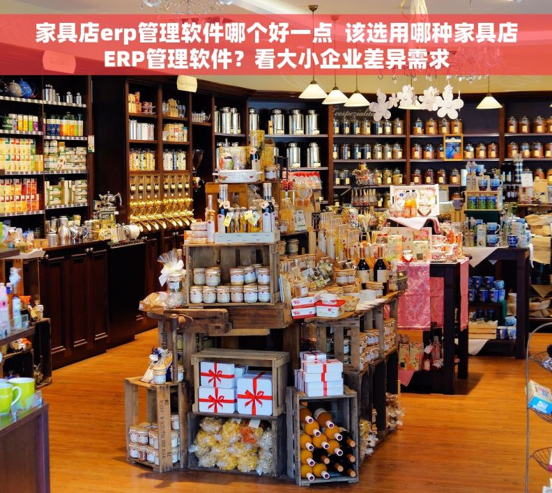 家具店erp管理软件哪个好一点  该选用哪种家具店ERP管理软件？看大小企业差异需求