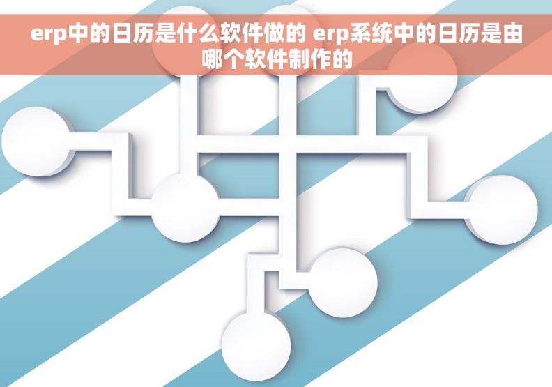 erp中的日历是什么软件做的 erp系统中的日历是由哪个软件制作的