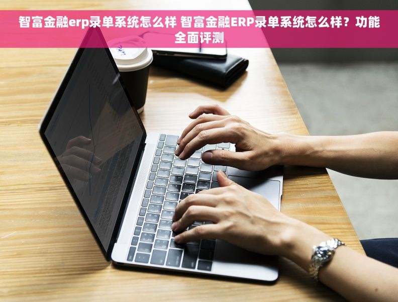 智富金融erp录单系统怎么样 智富金融ERP录单系统怎么样？功能全面评测