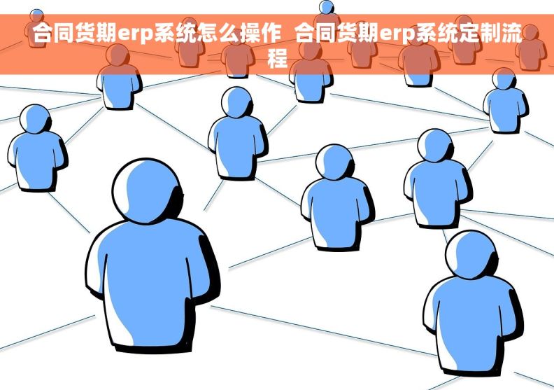 合同货期erp系统怎么操作  合同货期erp系统定制流程