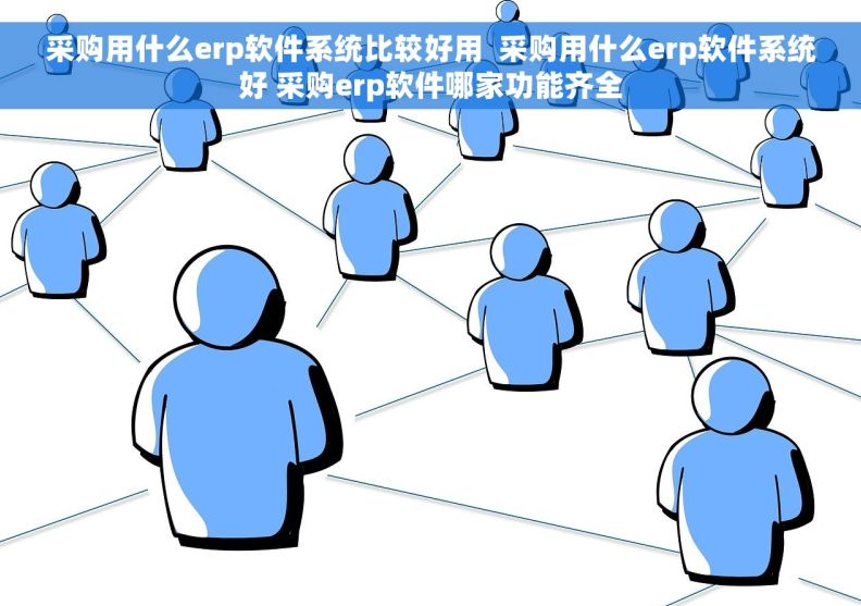 采购用什么erp软件系统比较好用  采购用什么erp软件系统好 采购erp软件哪家功能齐全