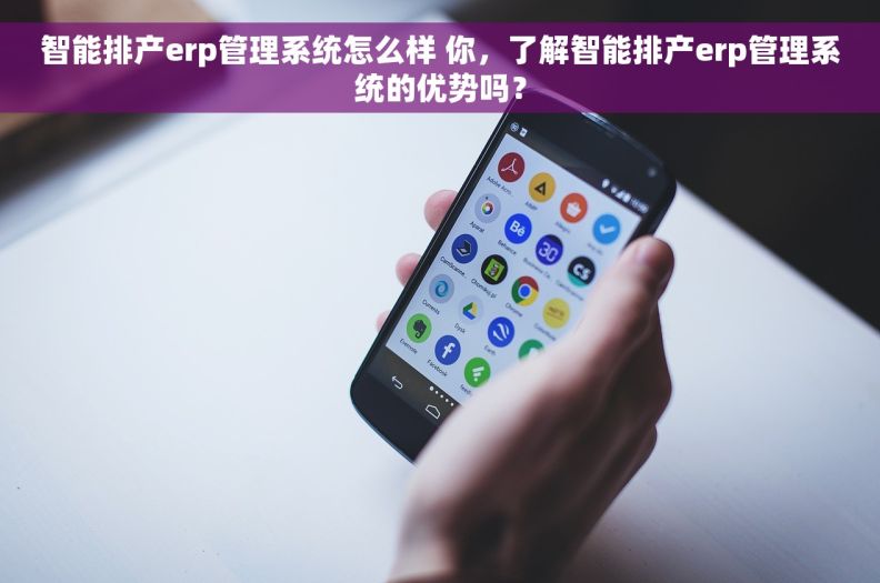 智能排产erp管理系统怎么样 你，了解智能排产erp管理系统的优势吗？