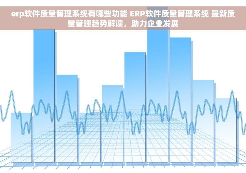 erp软件质量管理系统有哪些功能 ERP软件质量管理系统 最新质量管理趋势解读，助力企业发展