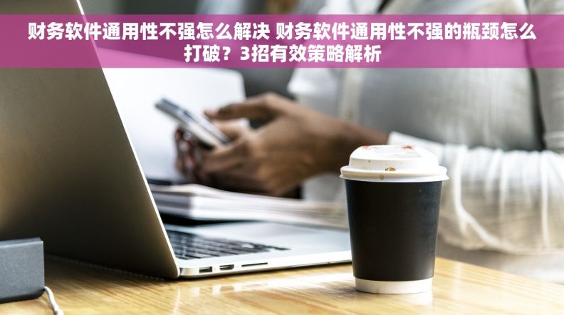 财务软件通用性不强怎么解决 财务软件通用性不强的瓶颈怎么打破？3招有效策略解析