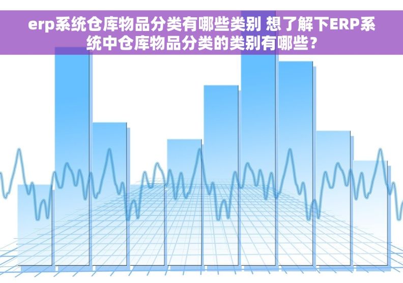 erp系统仓库物品分类有哪些类别 想了解下ERP系统中仓库物品分类的类别有哪些？