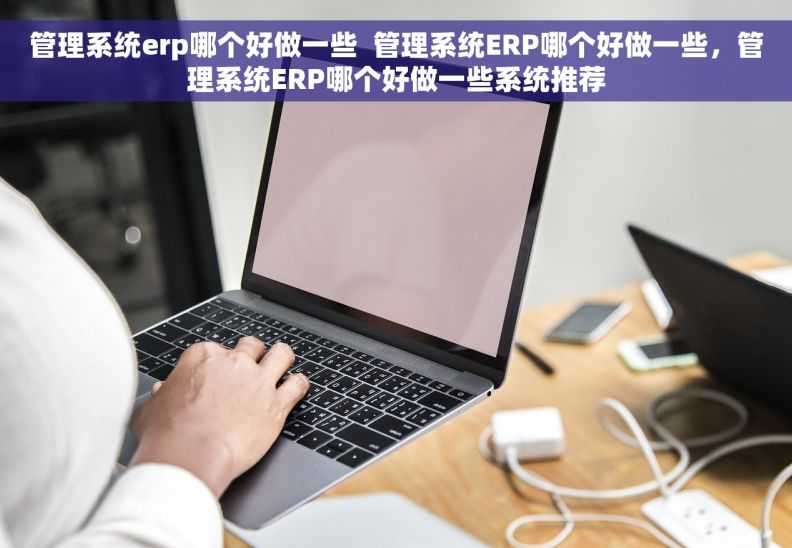 管理系统erp哪个好做一些  管理系统ERP哪个好做一些，管理系统ERP哪个好做一些系统推荐