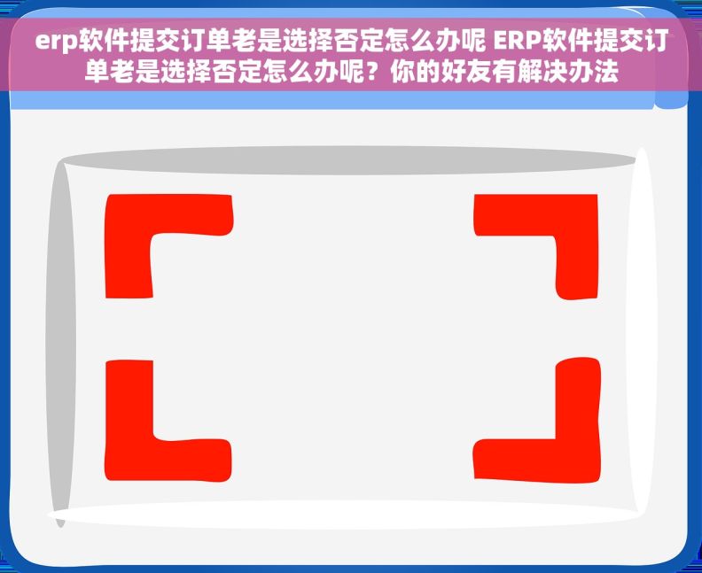 erp软件提交订单老是选择否定怎么办呢 ERP软件提交订单老是选择否定怎么办呢？你的好友有解决办法