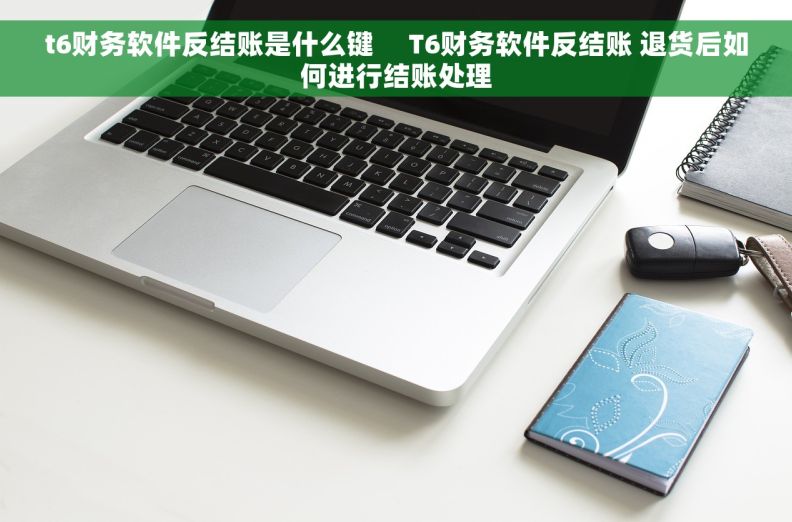 t6财务软件反结账是什么键     T6财务软件反结账 退货后如何进行结账处理