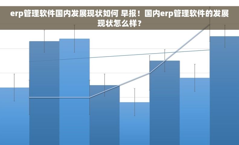 erp管理软件国内发展现状如何 早报！国内erp管理软件的发展现状怎么样？