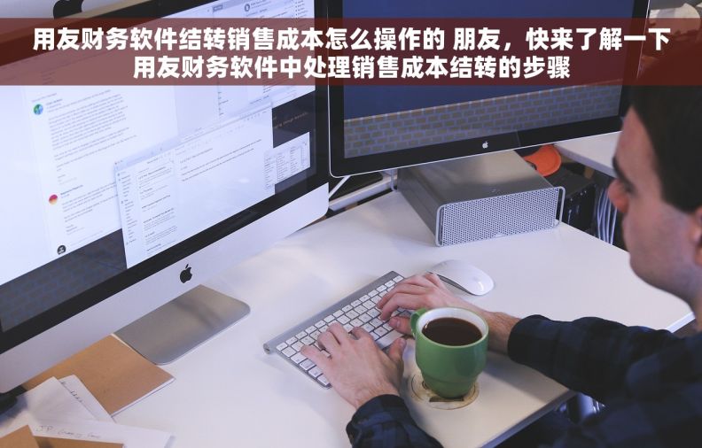 用友财务软件结转销售成本怎么操作的 朋友，快来了解一下用友财务软件中处理销售成本结转的步骤