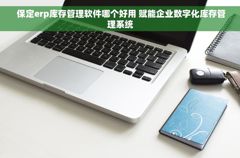  保定erp库存管理软件哪个好用 赋能企业数字化库存管理系统