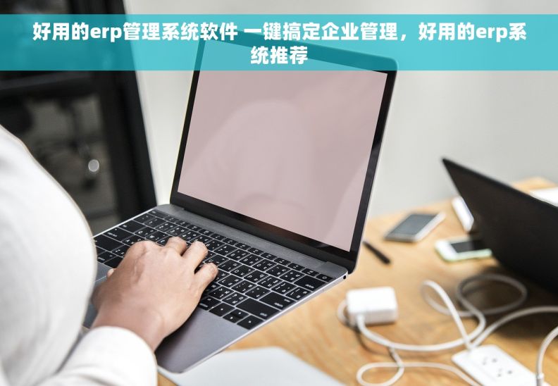 好用的erp管理系统软件 一键搞定企业管理，好用的erp系统推荐