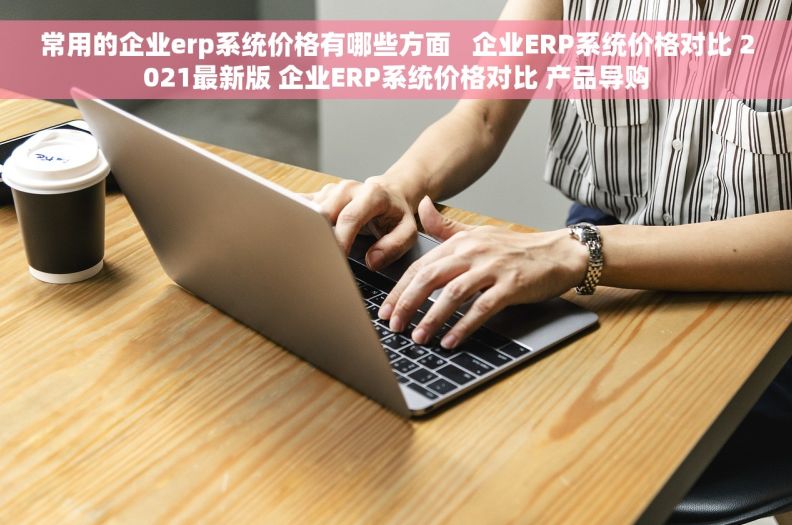 常用的企业erp系统价格有哪些方面   企业ERP系统价格对比 2021最新版 企业ERP系统价格对比 产品导购