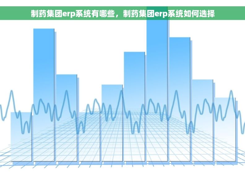 制药集团erp系统有哪些，制药集团erp系统如何选择