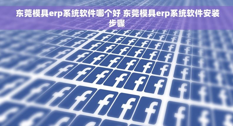  东莞模具erp系统软件哪个好 东莞模具erp系统软件安装步骤