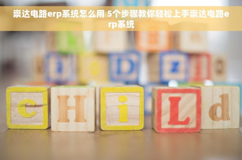 崇达电路erp系统怎么用 5个步骤教你轻松上手崇达电路erp系统