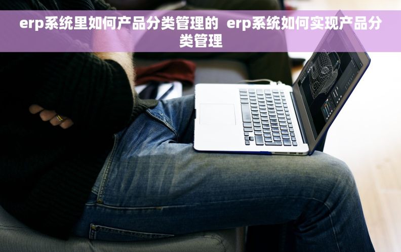 erp系统里如何产品分类管理的  erp系统如何实现产品分类管理