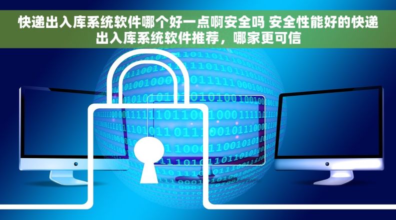 快递出入库系统软件哪个好一点啊安全吗 安全性能好的快递出入库系统软件推荐，哪家更可信