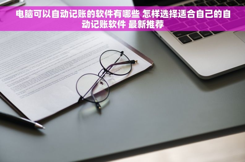 电脑可以自动记账的软件有哪些 怎样选择适合自己的自动记账软件 最新推荐